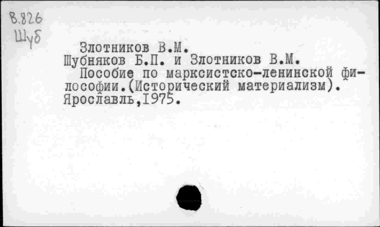 ﻿Злотников В.М.
Шубняков Б.П. и Злотников В.М.
Пособие по марксистско-ленинской фи лософии.(Исторический материализм). Ярославль,1975.